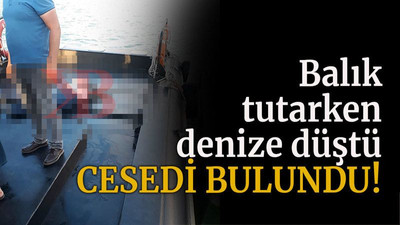 Balık tutarken denize düştü, cesedi bulundu!
